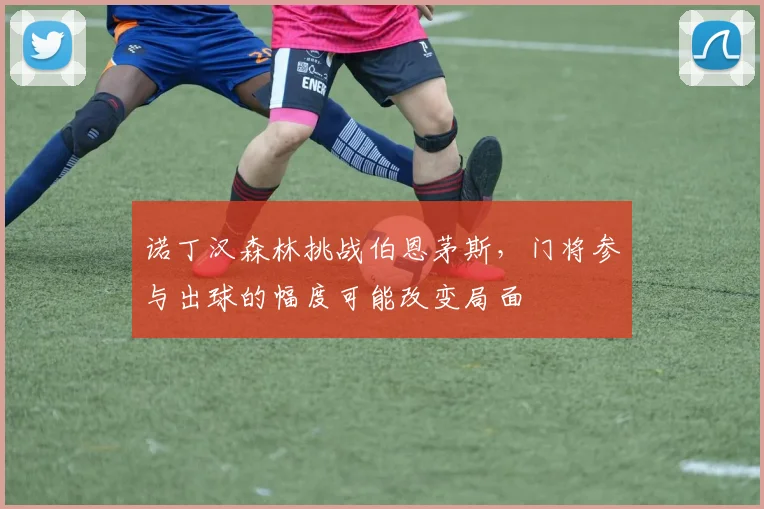 诺丁汉森林挑战伯恩茅斯,门将参与出球的幅度可能改变局面
