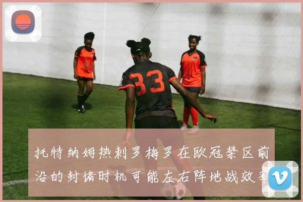 托特纳姆热刺罗梅罗在欧冠禁区前沿的封堵时机可能左右阵地战效率