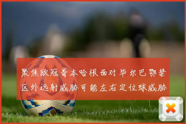 聚焦欧冠哥本哈根面对毕尔巴鄂禁区外远射威胁可能左右定位球威胁