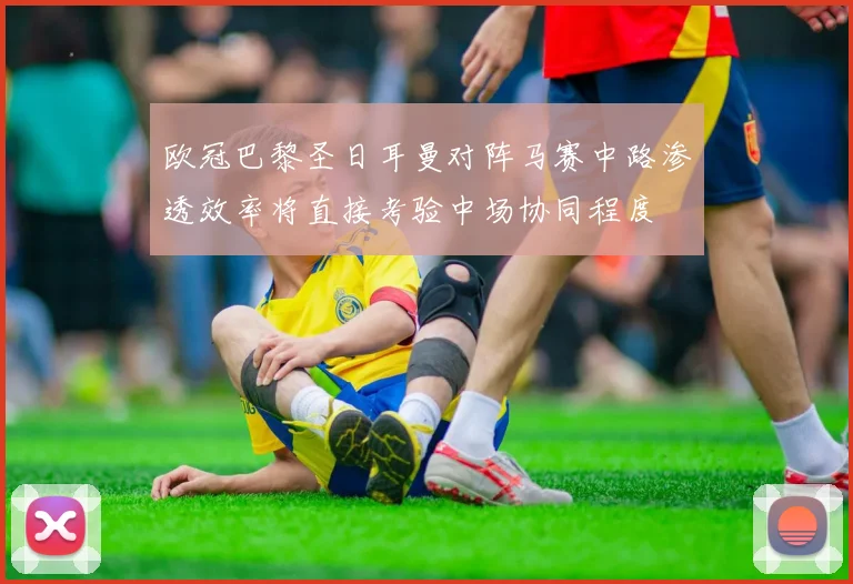 欧冠巴黎圣日耳曼对阵马赛中路渗透效率将直接考验中场协同程度