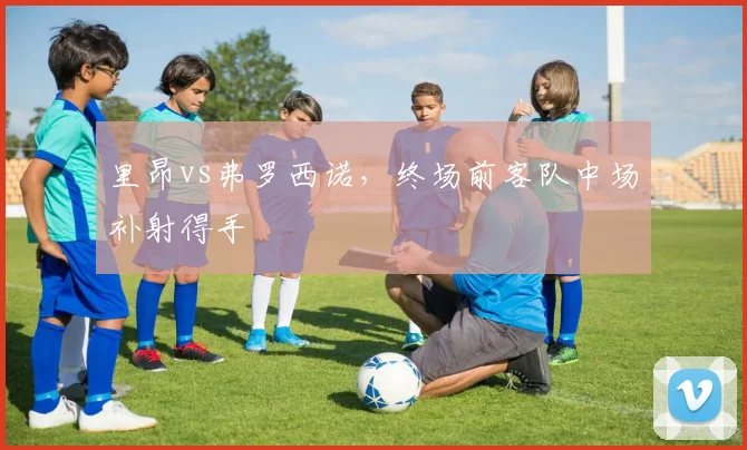 里昂vs弗罗西诺，终场前客队中场补射得手