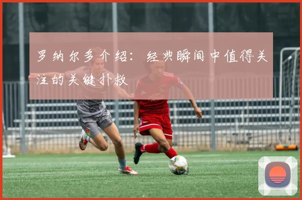 罗纳尔多介绍:经典瞬间中值得关注的关键扑救