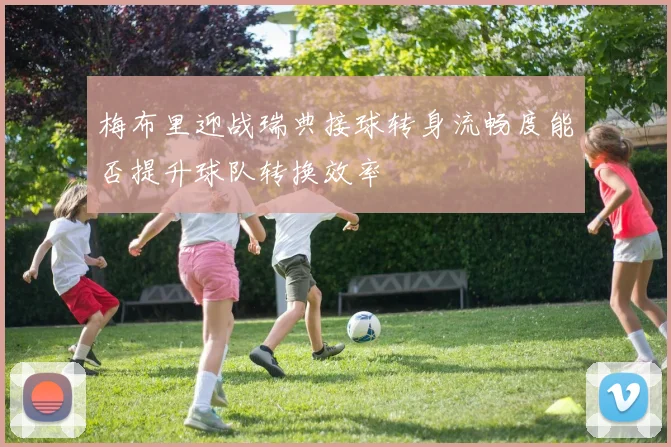 梅布里迎战瑞典接球转身流畅度能否提升球队转换效率