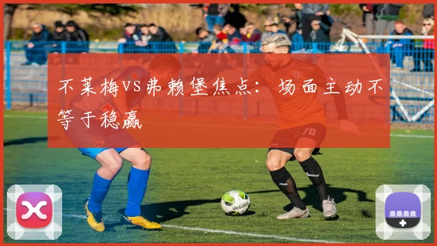 不莱梅vs弗赖堡焦点:场面主动不等于稳赢