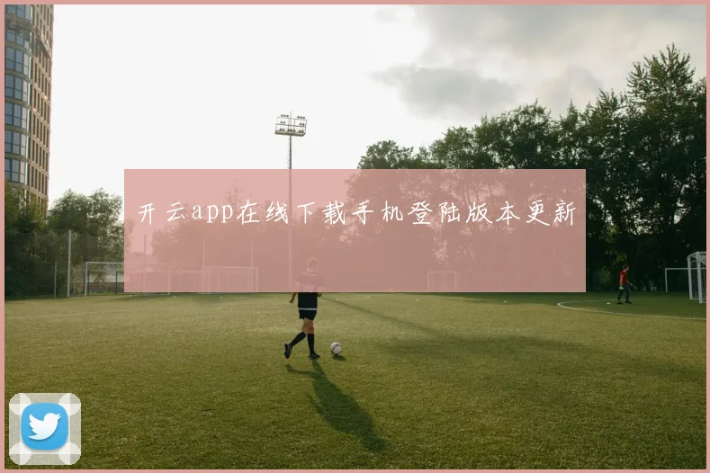 开云app在线下载手机登陆版本更新
