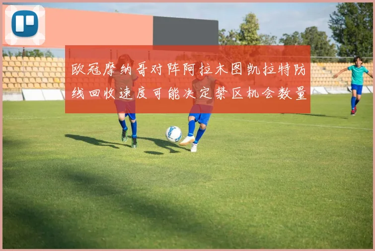 欧冠摩纳哥对阵阿拉木图凯拉特防线回收速度可能决定禁区机会数量