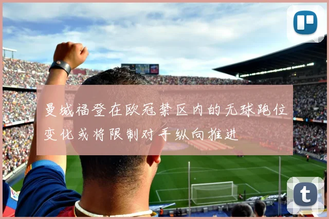 曼城福登在欧冠禁区内的无球跑位变化或将限制对手纵向推进