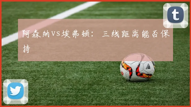 阿森纳vs埃弗顿:三线距离能否保持