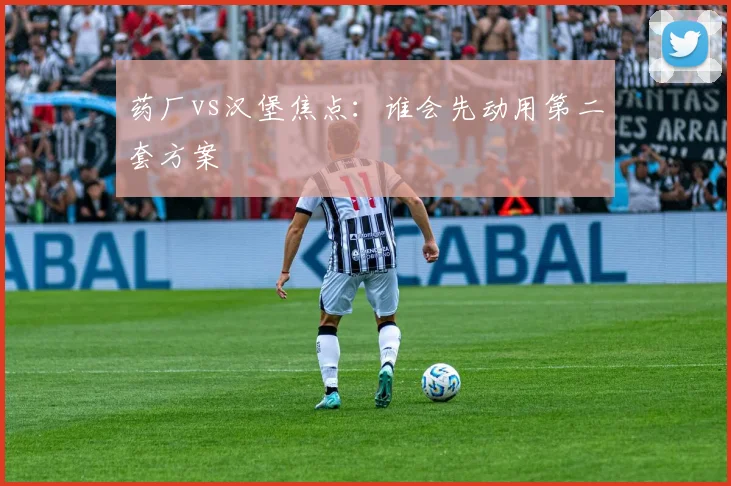 药厂vs汉堡焦点：谁会先动用第二套方案