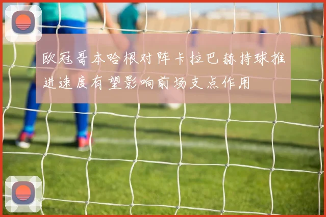 欧冠哥本哈根对阵卡拉巴赫持球推进速度有望影响前场支点作用
