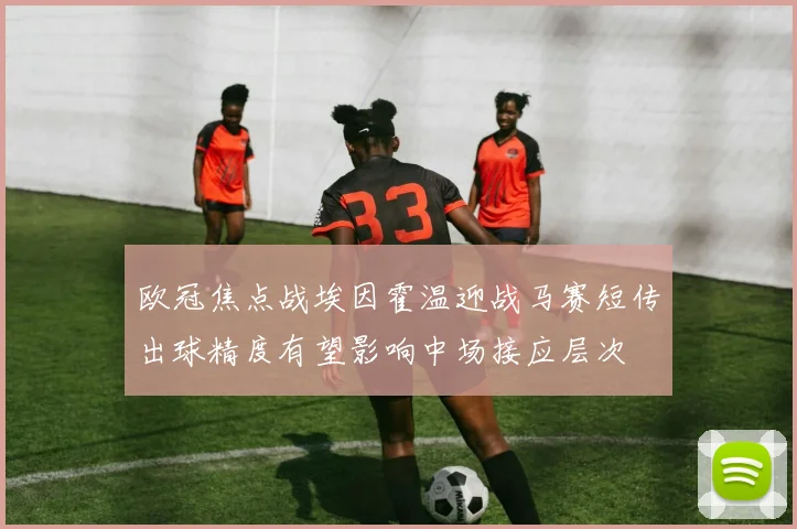 欧冠焦点战埃因霍温迎战马赛短传出球精度有望影响中场接应层次