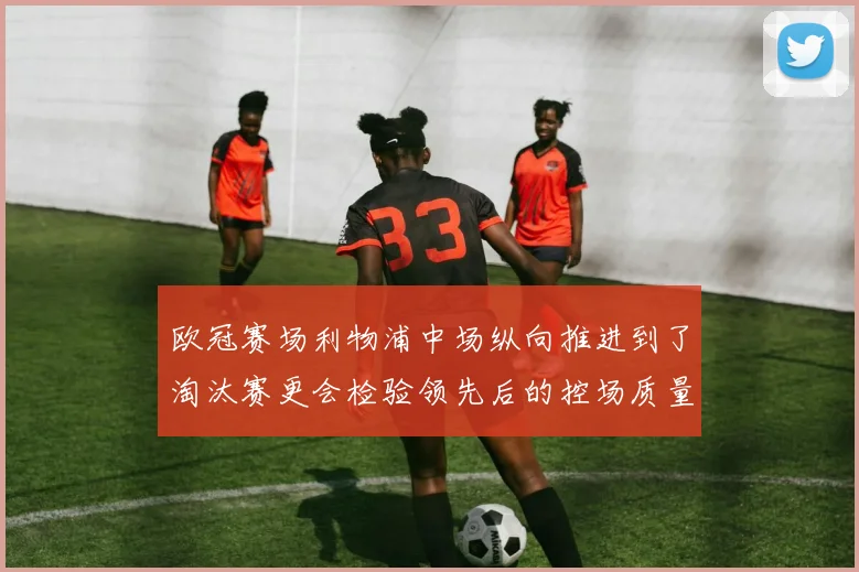 欧冠赛场利物浦中场纵向推进到了淘汰赛更会检验领先后的控场质量