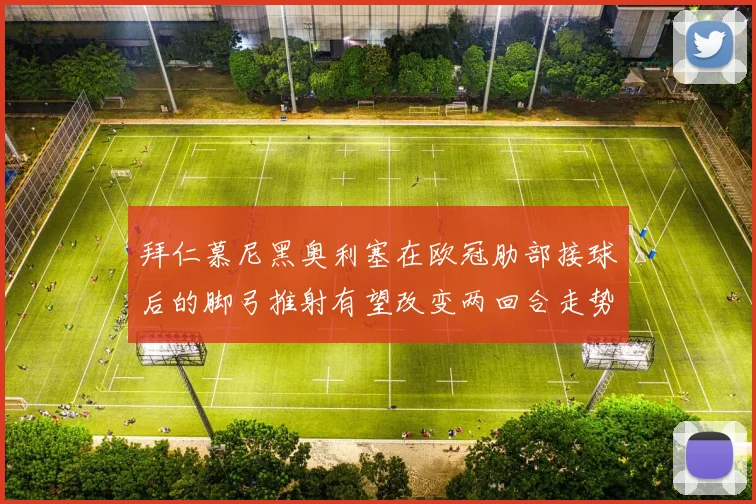 拜仁慕尼黑奥利塞在欧冠肋部接球后的脚弓推射有望改变两回合走势