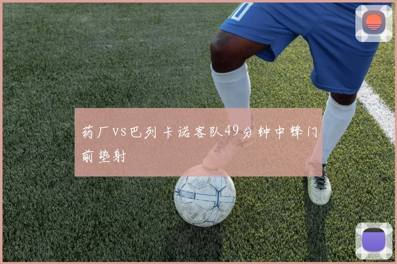 药厂vs巴列卡诺客队49分钟中锋门前垫射