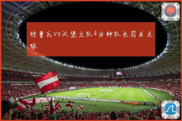 特鲁瓦vs汉堡主队4分钟队长罚丢点球