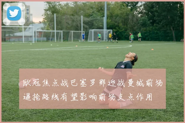 欧冠焦点战巴塞罗那迎战曼城前场逼抢路线有望影响前场支点作用