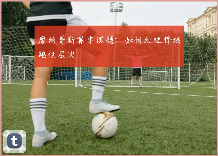 摩纳哥新赛季课题：如何处理锋线跑位层次